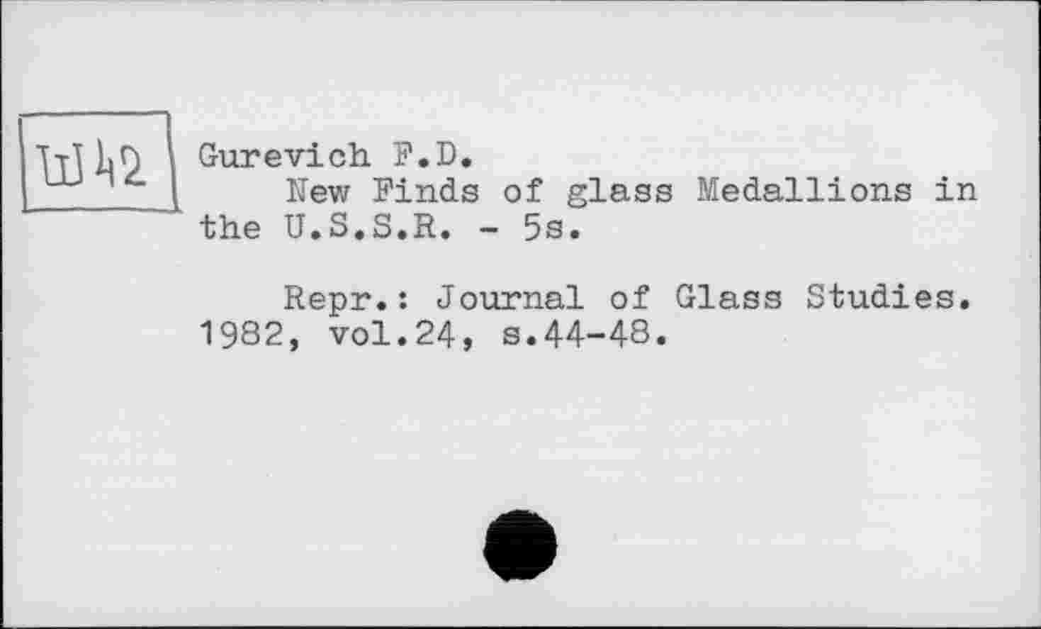 ﻿UJ112
Gurevich. F.D.
New Finds of glass Medallions in the U.S.S.R. - 5s.
Repr.: Journal of Glass Studies. 1982, vol.24, s.44-48.